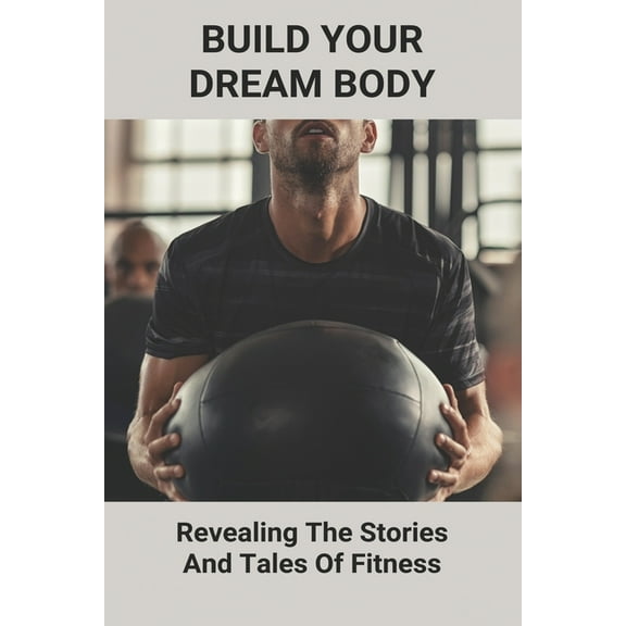 Build Your Dream Body: Revealing The Stories And Tales Of Fitness: How To Build Muscle Naturally (Paperback)