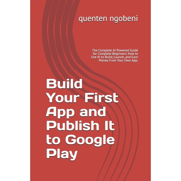 Build Your First App and Publish It to Google Play: The Complete AI Powered Guide for Complete Beginners. How to Use AI , (Paperback)