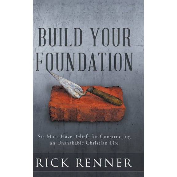 Build Your Foundation: Six Must-Have Beliefs for Constructing an Unshakable Christian Life (Hardcover)