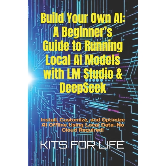 Build Your Own AI: A Beginner's Guide to Running Local AI Models with LM Studio & DeepSeek: Install, Customize, and Opti, (Paperback)