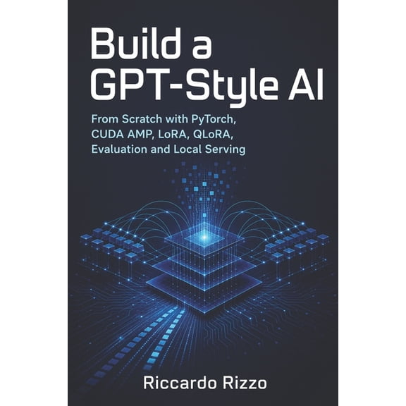 Build a GPT-Style AI: From Scratch with PyTorch, CUDA AMP, LoRA, QLoRA, Evaluation and Local Serving, (Paperback)