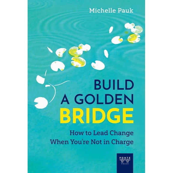 Build a Golden Bridge: How to Lead Change When You're Not in Charge, (Hardcover)