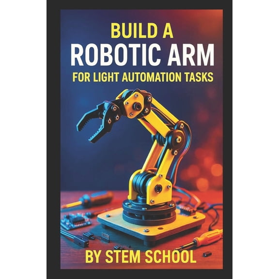 Build a Robotic Arm for Light Automation Tasks: DIY Projects for Makers and Small-Scale Labs, (Paperback)