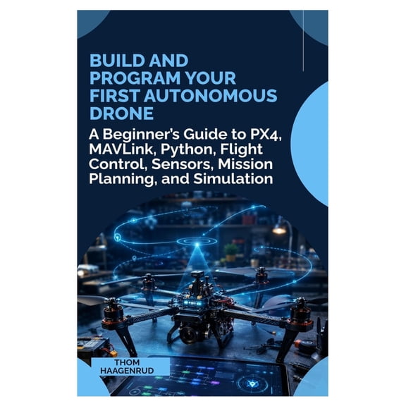 Build and Program Your First Autonomous Drone: A Beginner's Guide to PX4, MAVLink, Python, Flight Control, Sensors, Miss, (Paperback)
