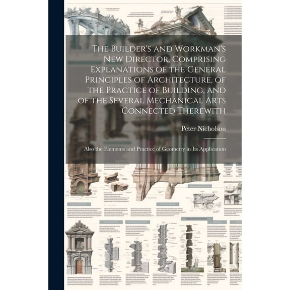 The Builder's and Workman's new Director, Comprising Explanations of the General Principles of Architecture, of the Prac, (Paperback)