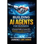 Building AI Agents for Business A Practical Guide to Custom GPTs, Automation, and Scalable Decision-Making, Paperback
