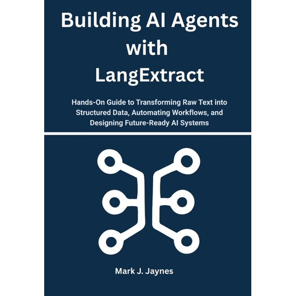 Building AI Agents with LangExtract: Hands-On Guide to Transforming Raw Text into Structured Data, Automating Workflows,, (Paperback)