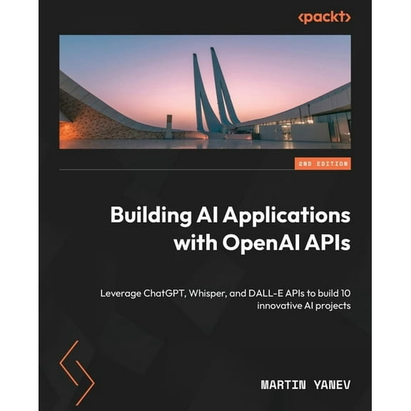 Building AI Applications with OpenAI APIs - Second Edition: Leverage ChatGPT, Whisper, and DALL-E APIs to build 10 innov, (Paperback)