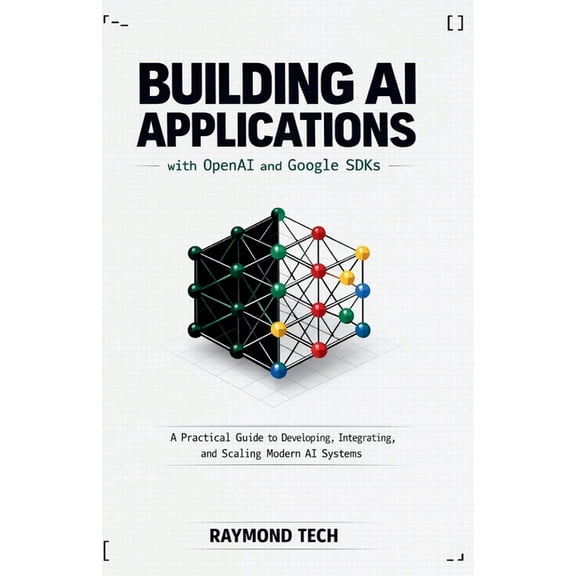 Building AI Applications with OpenAI and Google SDKs: A Practical Guide to Developing, Integrating, and Scaling Modern A, (Paperback)