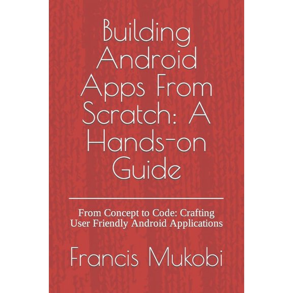 Building Android Apps From Scratch: A Hands-on Guide: From Concept to Code: Crafting User Friendly Android Applications (Paperback)