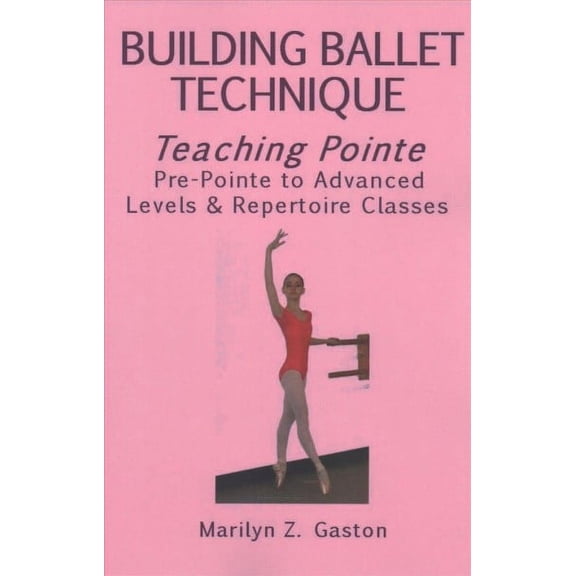 Building Ballet Technique, Teaching Pointe: Pre-Pointe to Advanced Levels & Repertoire Classes (Paperback) by Marilyn Z Gaston