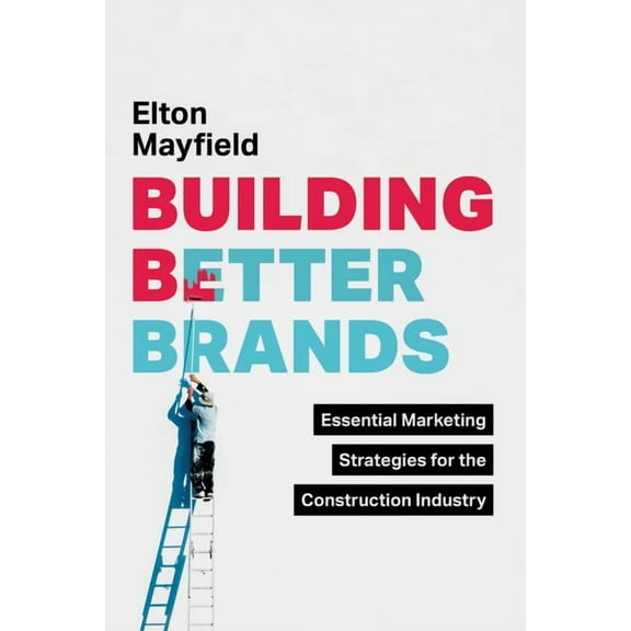 Building Better Brands: Essential Marketing Strategies for the Construction Industry, (Hardcover)
