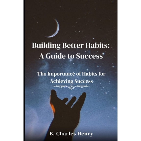 Building Better Habits: A Guide to Success: The Importance of Habits for Achieving Success, (Paperback)