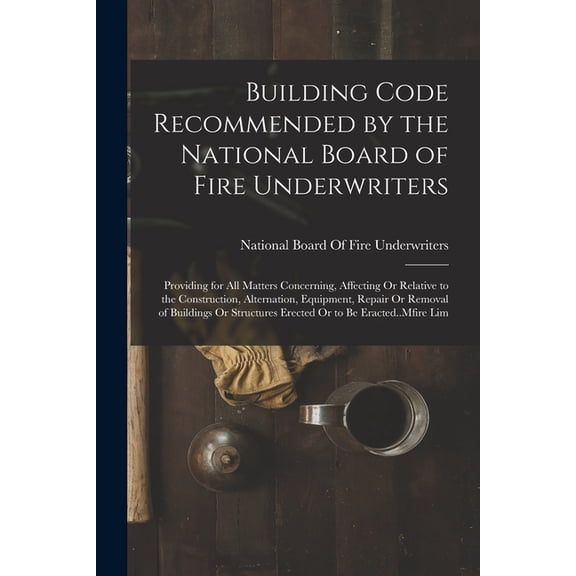 Building Code Recommended by the National Board of Fire Underwriters: Providing for All Matters Concerning, Affecting Or Relative to the Construction, Alternation, Equipment, Repair Or Removal of Buil