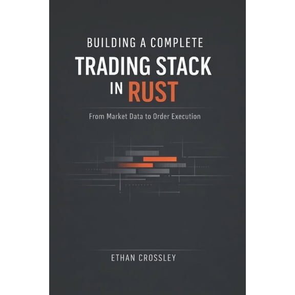 Building a Complete Trading Stack in Rust: From Market Data to Order Execution: Architecting End-to-End Algorithmic Trad, (Paperback)
