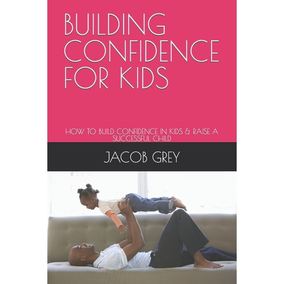 Building Confidence for Kids: How to Build Confidence in Kids & Raise a Successful Child (Paperback)