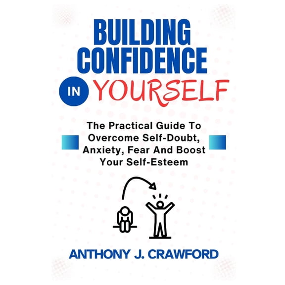 Building Confidence in Yourself: The Practical Guide To Overcome Self-Doubt, Anxiety, Fear And Boost Your Self-Esteem, (Paperback)