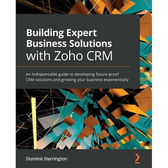 Building Expert Business Solutions with Zoho CRM: An indispensable guide to developing future-proof CRM solutions and gr, (Paperback)