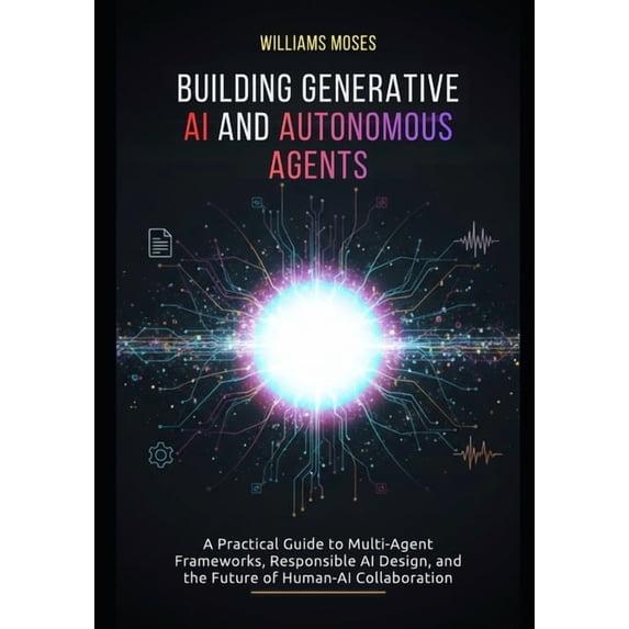 Building Generative AI and Autonomous Agents: A Practical Guide to Multi-Agent Frameworks, Responsible AI Design, and th, (Paperback)