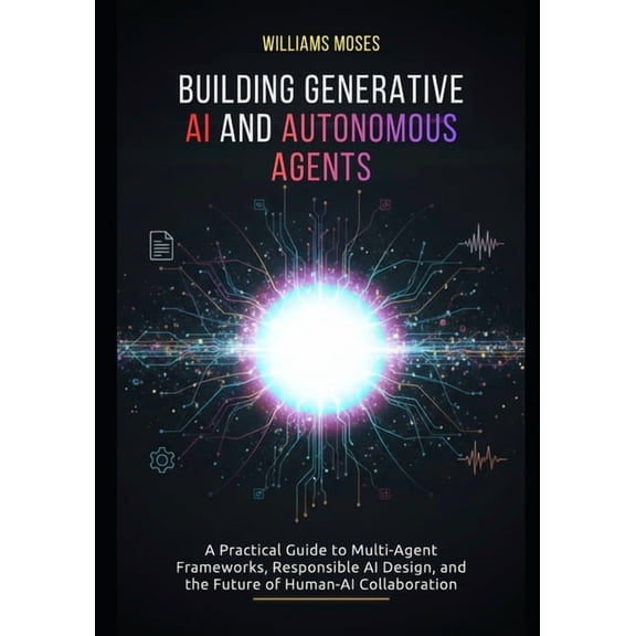 Building Generative AI and Autonomous Agents: A Practical Guide to Multi-Agent Frameworks, Responsible AI Design, and th, (Paperback)