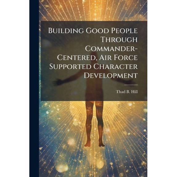 Building Good People Through Commander-Centered, Air Force Supported Character Development, (Paperback)