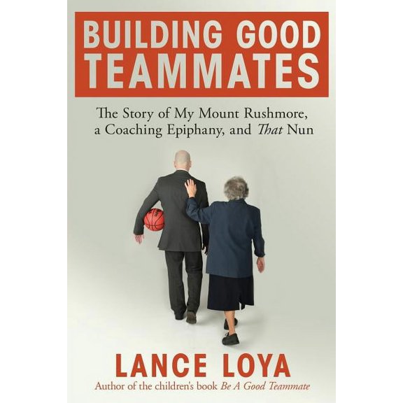 Building Good Teammates: The Story of My Mount Rushmore, a Coaching Epiphany, and That Nun (Paperback) by Lance Loya