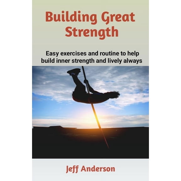 Building Great Strength: Easy exercises and routine to help build inner strength and lively always (Paperback)