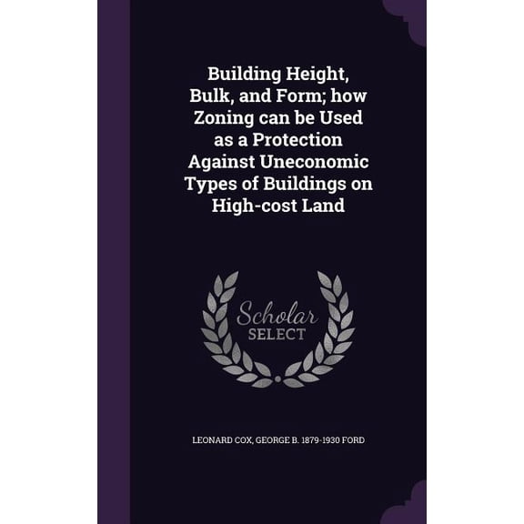 Building Height, Bulk, and Form; how Zoning can be Used as a Protection Against Uneconomic Types of Buildings on High-cost Land (Hardcover)