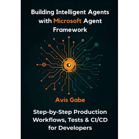 Building Intelligent Agents with Microsoft Agent Framework: Step-by-Step Production Workflows, Tests & CI/CD for Dev, (Paperback)