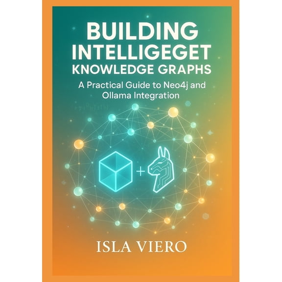 Building Intelligent Knowledge Graphs: A Practical Guide to Neo4j and Ollama Integration: Master Graph Database Architec, (Paperback)