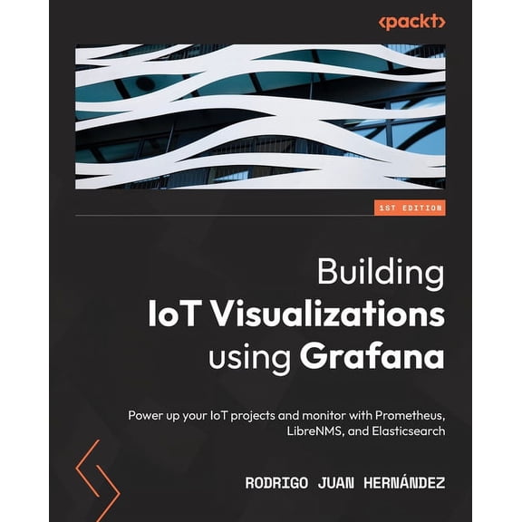 Building IoT Visualizations using Grafana: Power up your IoT projects and monitor with Prometheus, LibreNMS, and Elastic, (Paperback)
