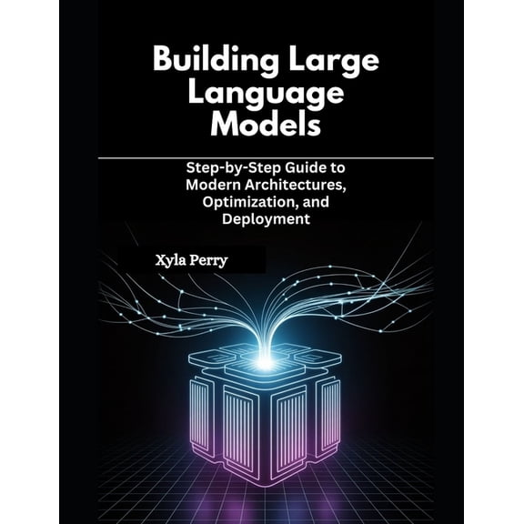 Building Large Language Models: Step-by-Step Guide to Modern Architectures, Optimization, and Deployment, (Paperback)