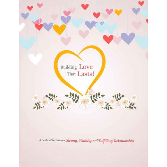 Building Love That Lasts.: A Guide to Nurturing a Strong, Healthy, and Fulfilling Relationship., (Paperback)