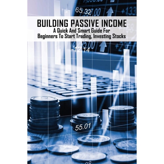 Building Passive Income: A Quick And Smart Guide For Beginners To Start Trading, Investing Stocks: Investing In Stocks For Beginners (Paperback)