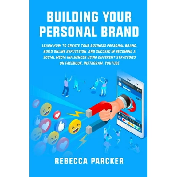 Building Your Personal Brand: Learn How To Create Your Business Personal Brand, Build Online Reputation, And Succeed In Becoming A Social Media Influencer Using Different Strategies On Facebook, Insta