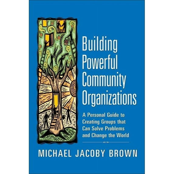 Building Powerful Community Organizations : A Personal Guide to Creating Groups that Can Solve Problems and Change the World (Paperback)