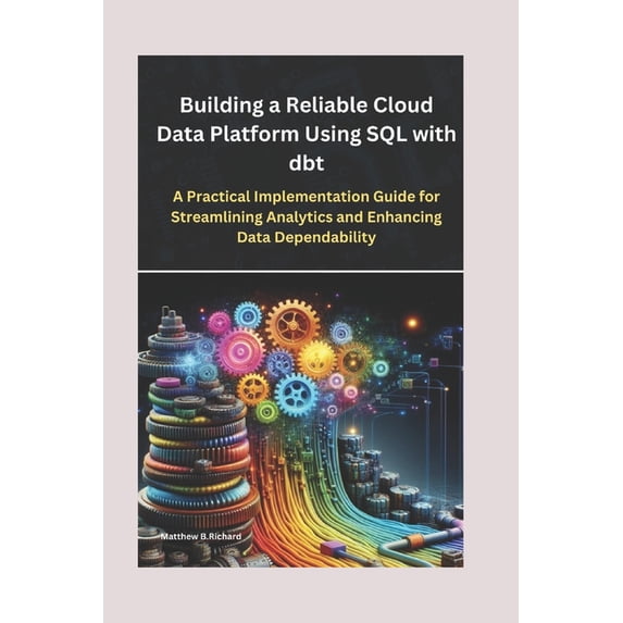 Building a Reliable Cloud Data Platform Using SQL with dbt: A Practical Implementation Guide for Streamlining Analytics and Enhancing Data Dependability (Paperback)