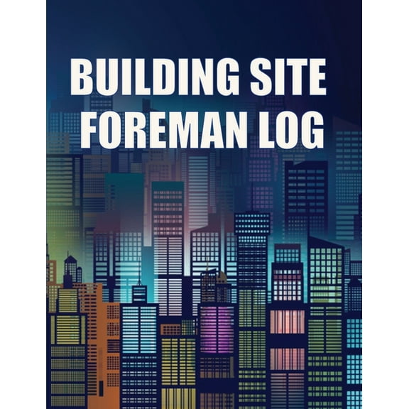 Building Site Foreman Log: Construction Site Daily Tracker to Record Workforce, Tasks, Schedules, Construction Daily Rep, (Paperback)