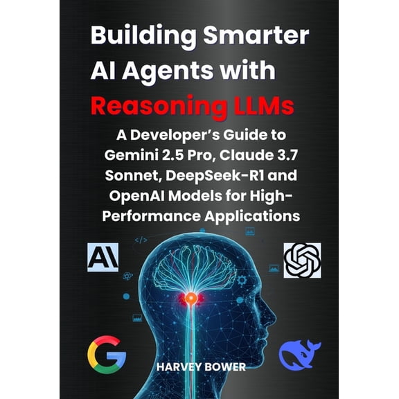 Building Smarter AI Agents with Reasoning LLMs: A Developer's Guide to Gemini 2.5 Pro, Claude 3.7 Sonnet, DeepSeek-R1 an, (Paperback)