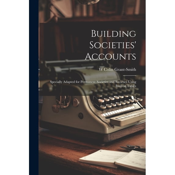 Building Societies' Accounts: Specially Adapted for Permanent Societies and Societies Using Interest Tables, (Paperback)