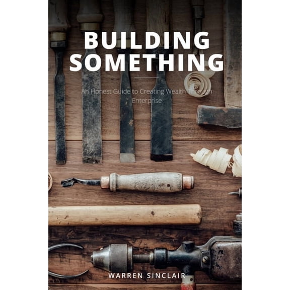 Building Something: An Honest Guide to Creating Wealth Through Enterprise, (Paperback)