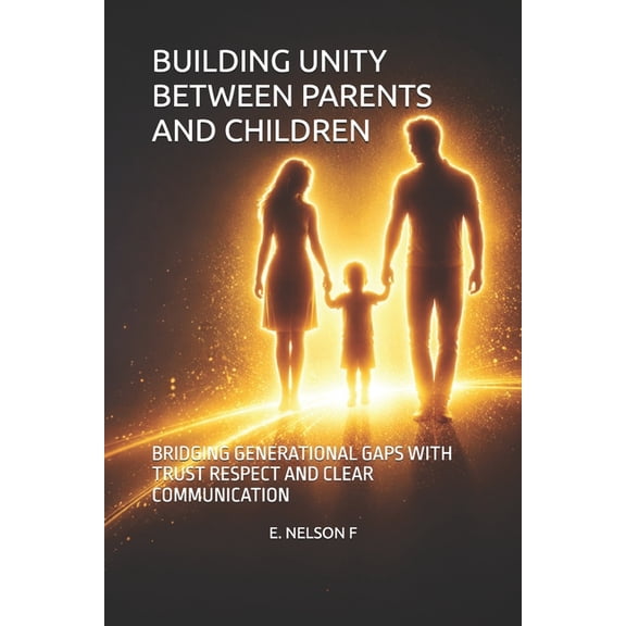 Building Unity Between Parents and Children: Bridging Generational Gaps with Trust Respect and Clear Communication, (Paperback)