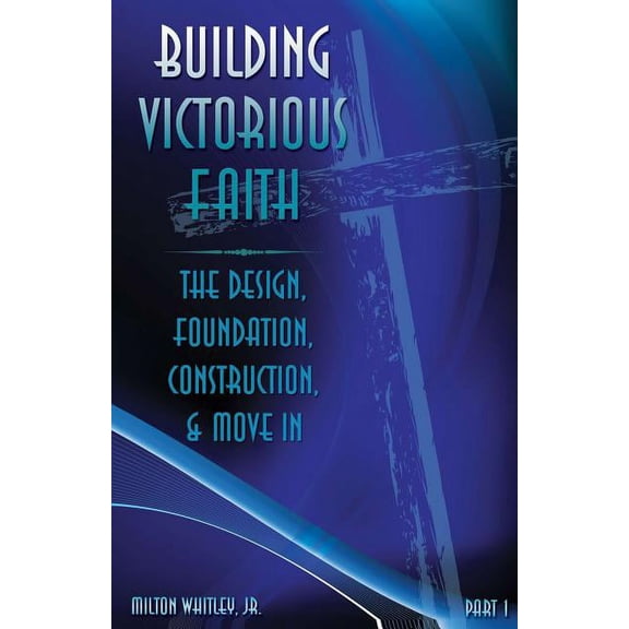 Building Victorious Faith: Building Victorious Faith, Part 1: The Design, Foundation, Construction & Move-In (Paperback)