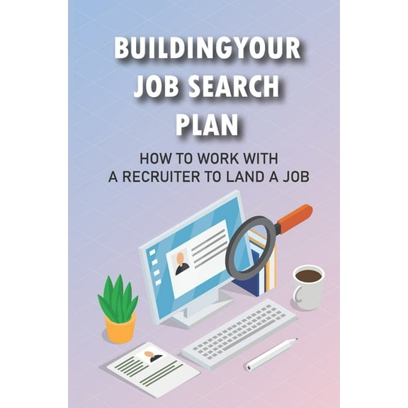 Building Your Job Search Plan: How To Work With A Recruiter To Land A Job: Position For Rapid Advancement (Paperback)