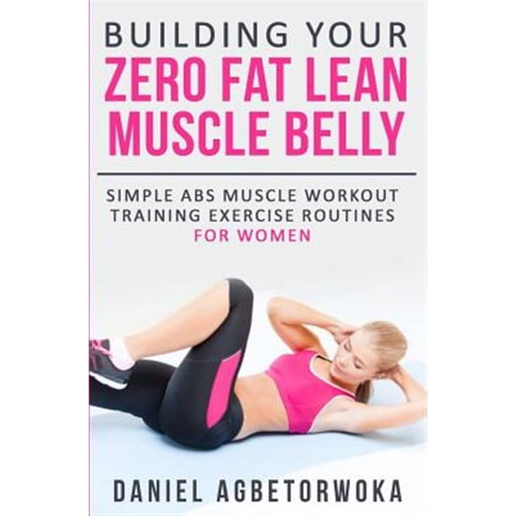 Building Your Zero Fat Lean Muscle Belly: Simple Abs Muscle Workout Training Exercise Routines for Women (Paperback)