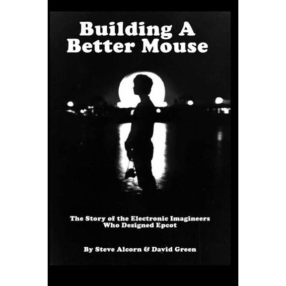 Building a Better Mouse: The Story of the Electronic Imagineers Who Designed EPCOT