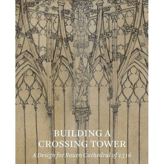 Building a Crossing Tower : A Design for Rouen Cathedral of 1516 (Paperback)