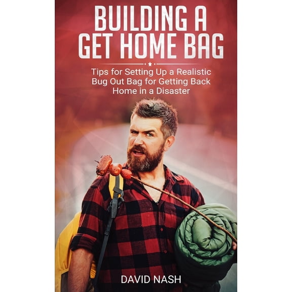 Building a Get Home Bag: Tips for Setting Up a Realistic Bug Out Bag for Getting Back Home in a Disaster (Paperback)