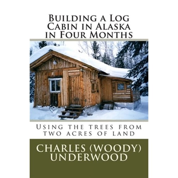 Building a Log Cabin in Alaska in Four Months : Using the Trees from Two Acres of Land