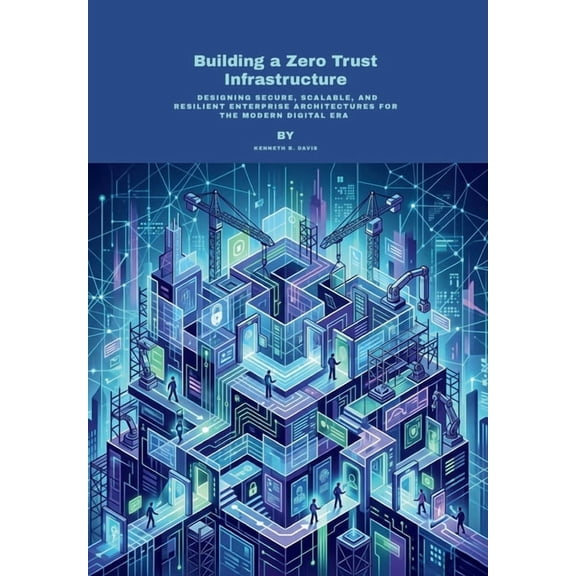 Building a Zero Trust Infrastructure: Designing Secure, Scalable, and Resilient Enterprise Architectures for the Modern , (Paperback)